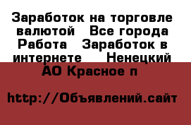 Заработок на торговле валютой - Все города Работа » Заработок в интернете   . Ненецкий АО,Красное п.